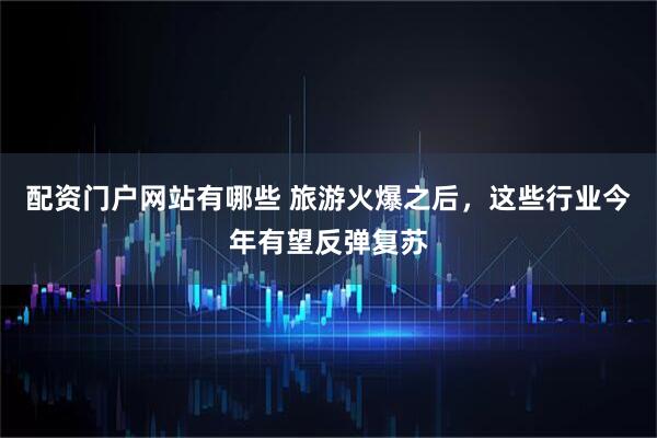 配资门户网站有哪些 旅游火爆之后，这些行业今年有望反弹复苏