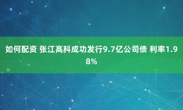 如何配资 张江高科成功发行9.7亿公司债 利率1.98%