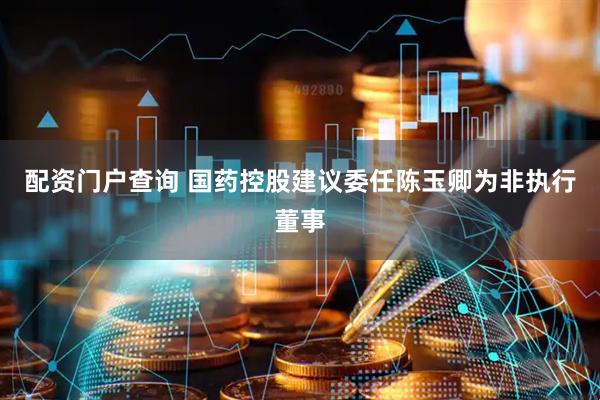 配资门户查询 国药控股建议委任陈玉卿为非执行董事