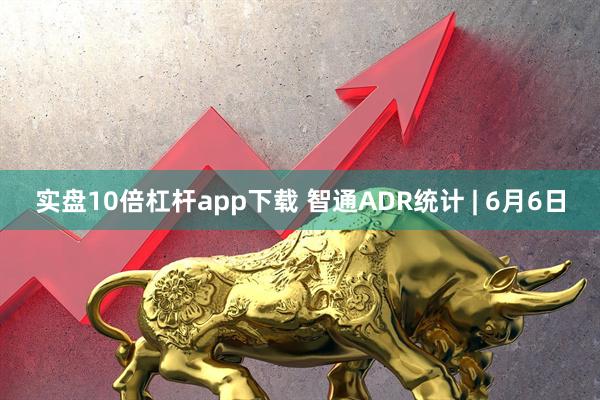 实盘10倍杠杆app下载 智通ADR统计 | 6月6日