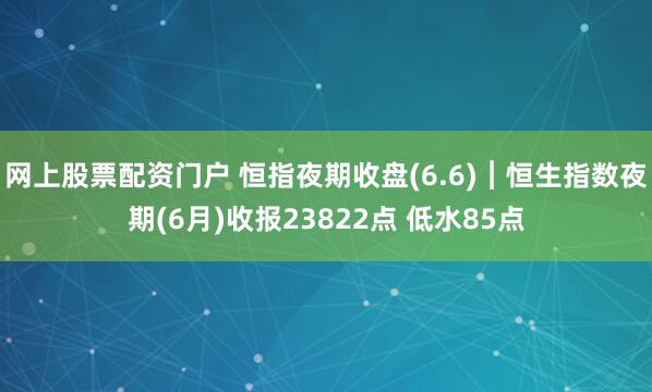 网上股票配资门户 恒指夜期收盘(6.6)︱恒生指数夜期(6月)收报23822点 低水85点