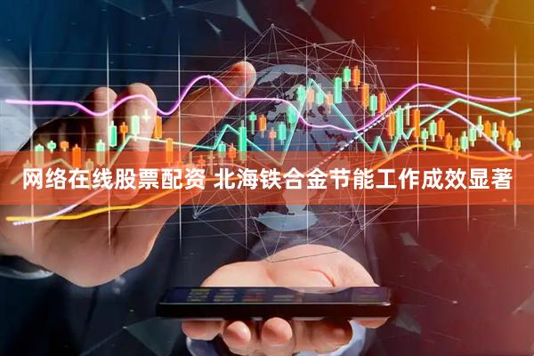 网络在线股票配资 北海铁合金节能工作成效显著