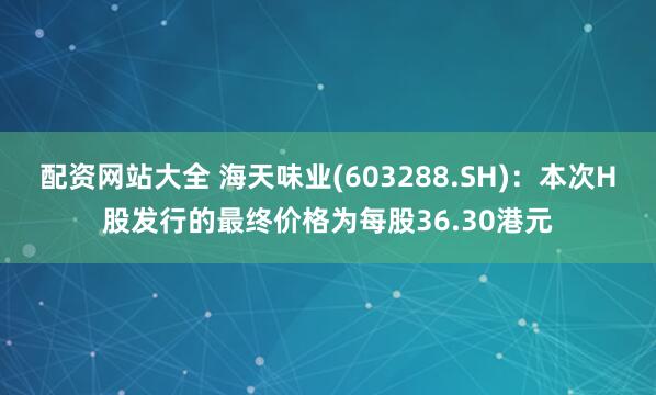 配资网站大全 海天味业(603288.SH)：本次H股发行的最终价格为每股36.30港元