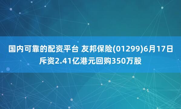 国内可靠的配资平台 友邦保险(01299)6月17日斥资2.41亿港元回购350万股