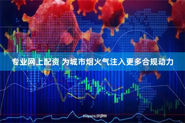 专业网上配资 为城市烟火气注入更多合规动力