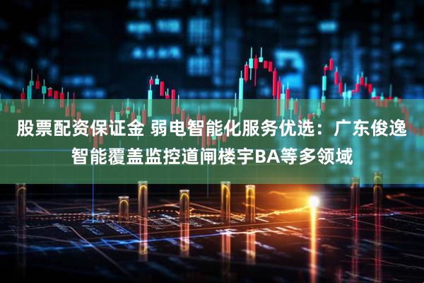 股票配资保证金 弱电智能化服务优选：广东俊逸智能覆盖监控道闸楼宇BA等多领域
