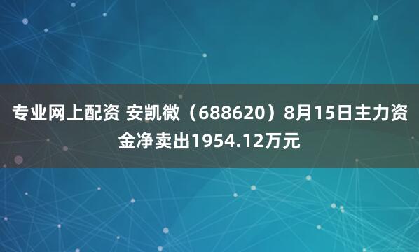 专业网上配资 安凯微（688620）8月15日主力资金净卖出1954.12万元