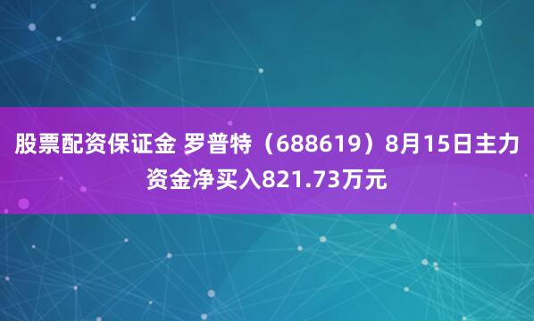股票配资保证金 罗普特（688619）8月15日主力资金净买入821.73万元