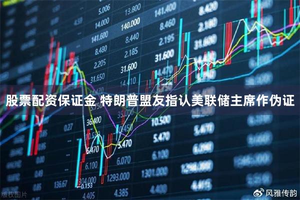 股票配资保证金 特朗普盟友指认美联储主席作伪证