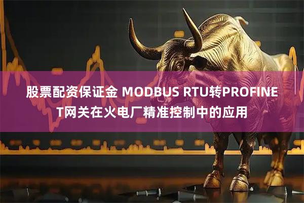 股票配资保证金 MODBUS RTU转PROFINET网关在火电厂精准控制中的应用