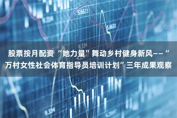股票按月配资 “她力量”舞动乡村健身新风——“万村女性社会体育指导员培训计划”三年成果观察