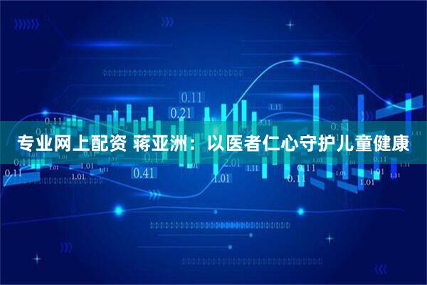 专业网上配资 蒋亚洲：以医者仁心守护儿童健康