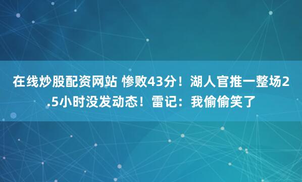 在线炒股配资网站 惨败43分！湖人官推一整场2.5小时没发动态！雷记：我偷偷笑了