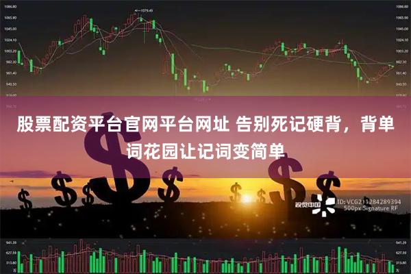 股票配资平台官网平台网址 告别死记硬背，背单词花园让记词变简单