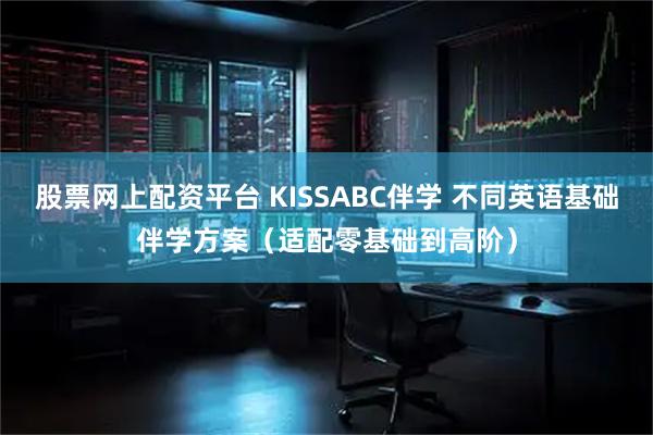 股票网上配资平台 KISSABC伴学 不同英语基础伴学方案（适配零基础到高阶）