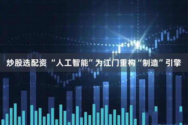 炒股选配资 “人工智能”为江门重构“制造”引擎