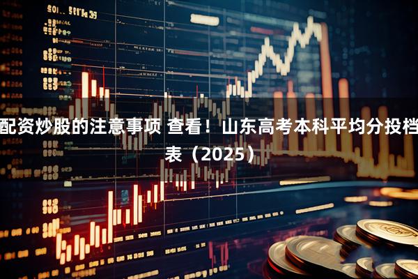 配资炒股的注意事项 查看！山东高考本科平均分投档表（2025）
