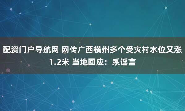 配资门户导航网 网传广西横州多个受灾村水位又涨1.2米 当地回应：系谣言