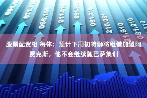 股票配资相 每体：预计下周初特狮将租借加盟阿贾克斯，他不会继续随巴萨集训