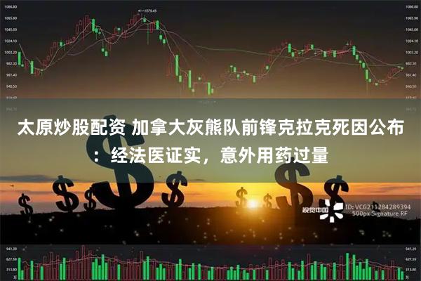 太原炒股配资 加拿大灰熊队前锋克拉克死因公布：经法医证实，意外用药过量