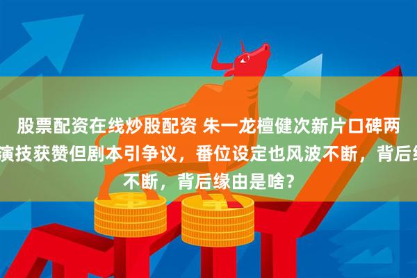 股票配资在线炒股配资 朱一龙檀健次新片口碑两极分化!演技获赞但剧本引争议,番位设定也风波不断,背后缘由是啥?